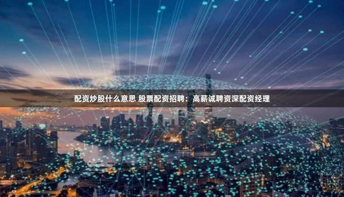 配资炒股什么意思 股票配资招聘:高薪诚聘资深配资经理