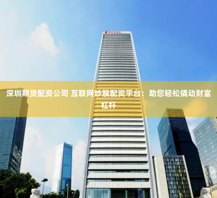 深圳期货配资公司 互联网炒股配资平台:助您轻松撬动财富杠杆
