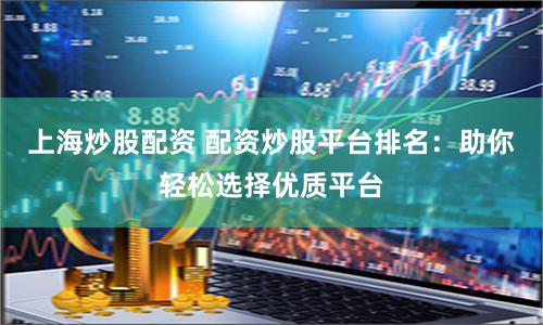 上海炒股配资 配资炒股平台排名:助你轻松选择优质平台