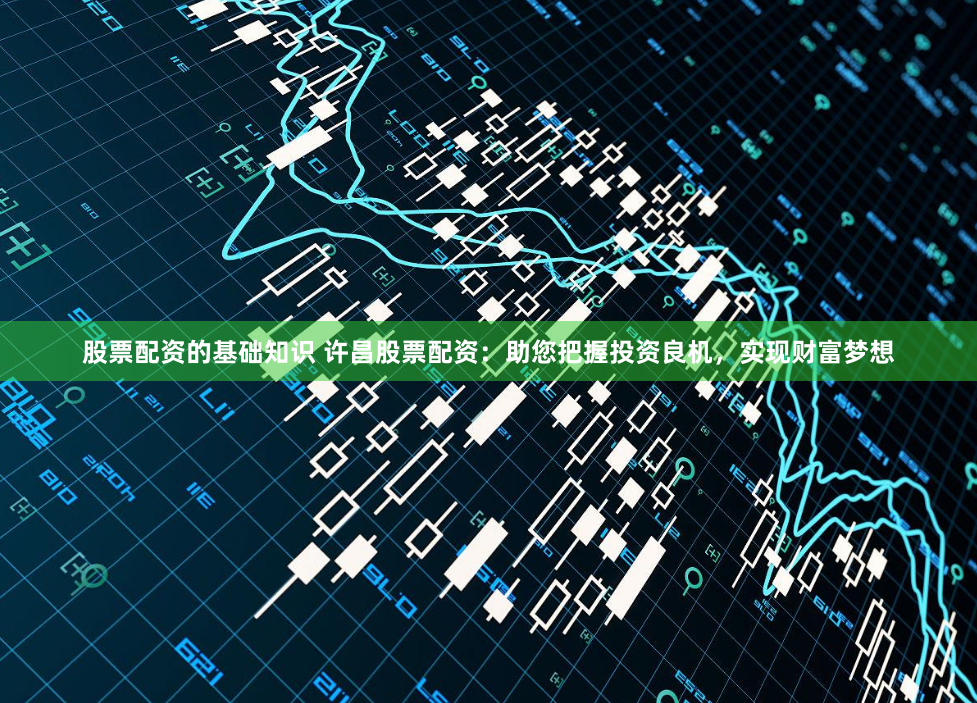 股票配资的基础知识 许昌股票配资:助您把握投资良机,实现财富梦想