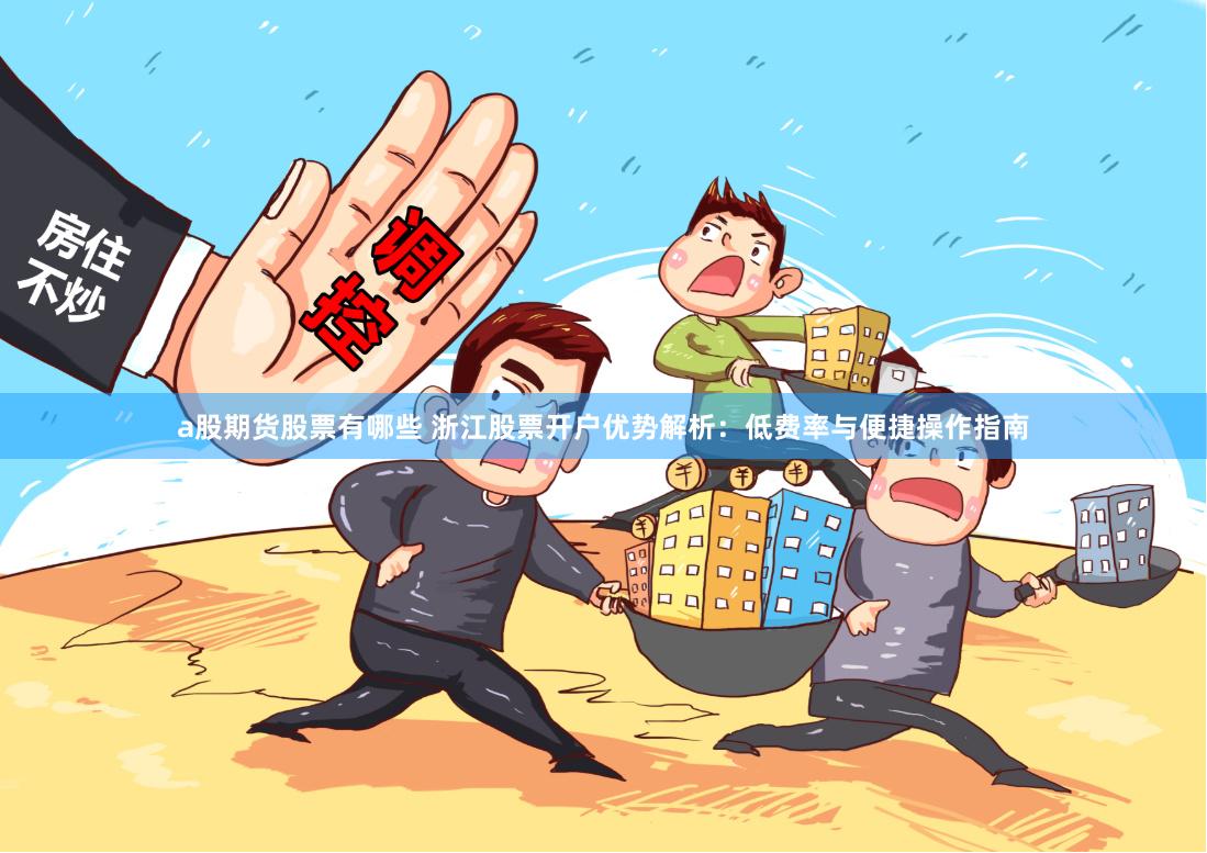 a股期货股票有哪些 浙江股票开户优势解析：低费率与便捷操作指南