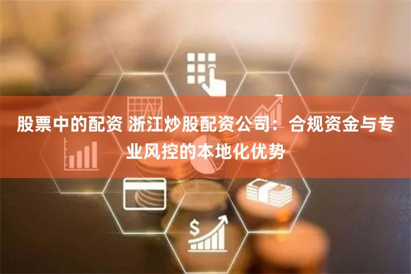 股票中的配资 浙江炒股配资公司：合规资金与专业风控的本地化优势