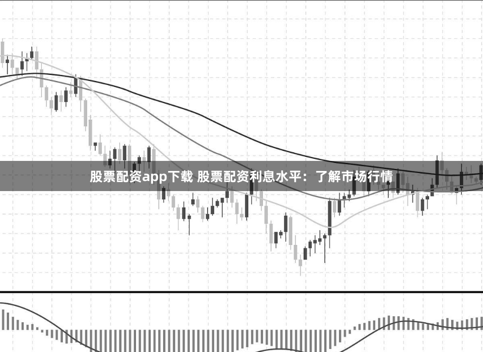 股票配资app下载 股票配资利息水平:了解市场行情