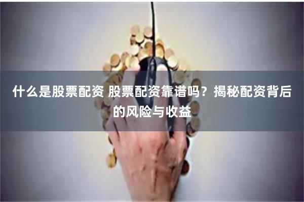 什么是股票配资 股票配资靠谱吗？揭秘配资背后的风险与收益