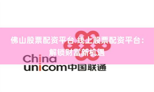 佛山股票配资平台 线上股票配资平台:解锁财富新机遇