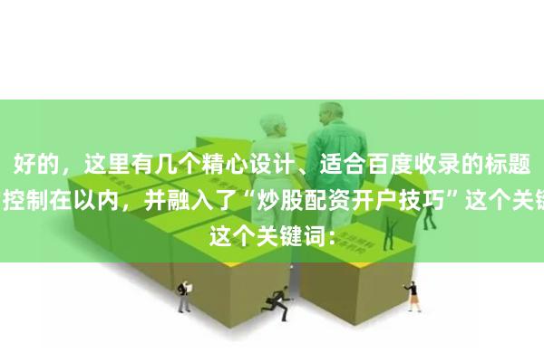 好的,这里有几个精心设计、适合百度收录的标题,均控制在以内,并融入了“炒股配资开户技巧”这个关键词: