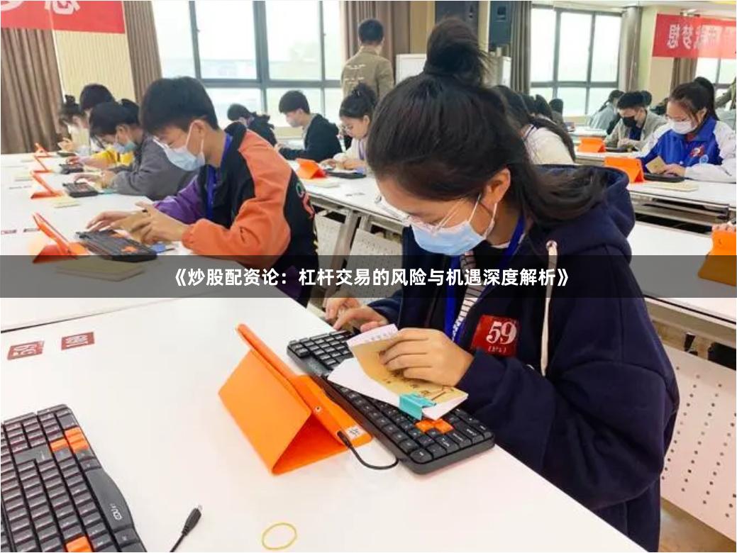 《炒股配资论：杠杆交易的风险与机遇深度解析》