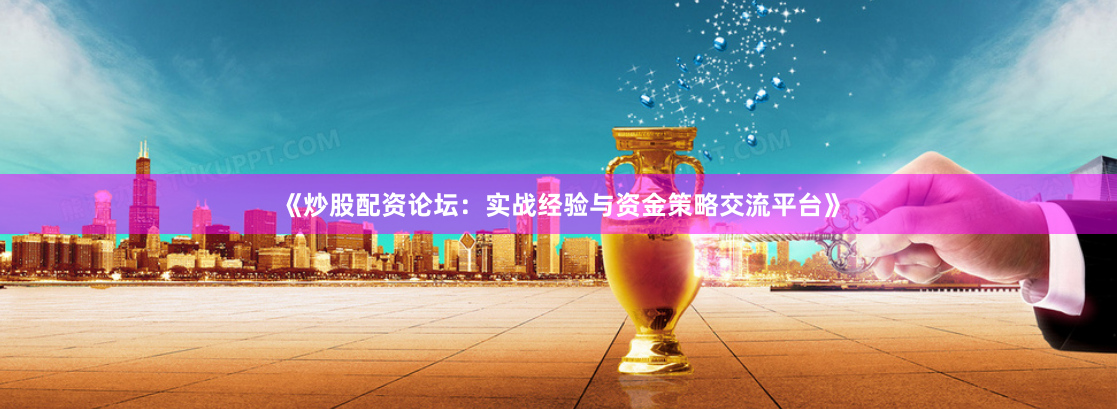 《炒股配资论坛：实战经验与资金策略交流平台》