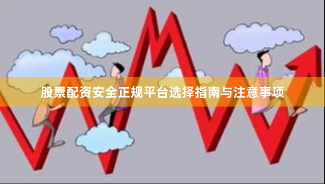 股票配资安全正规平台选择指南与注意事项