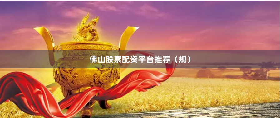 佛山股票配资平台推荐（规）