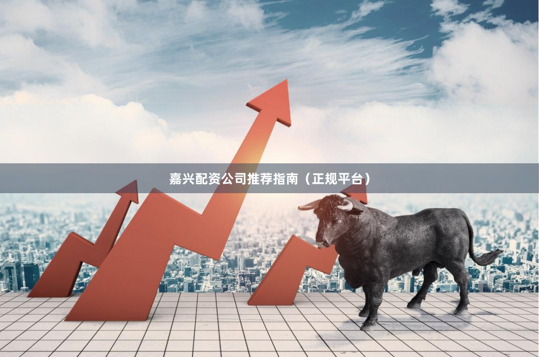 嘉兴配资公司推荐指南（正规平台）