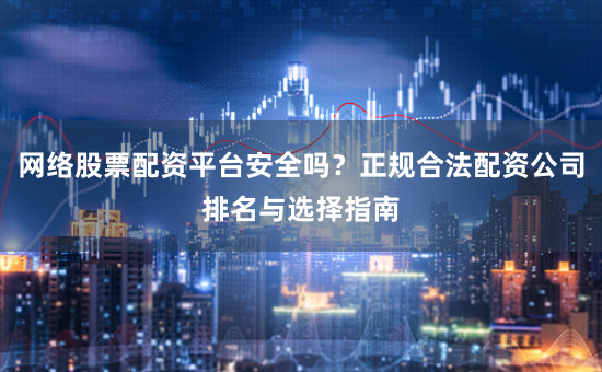 网络股票配资平台安全吗？正规合法配资公司排名与选择指南