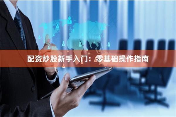 配资炒股新手入门：零基础操作指南