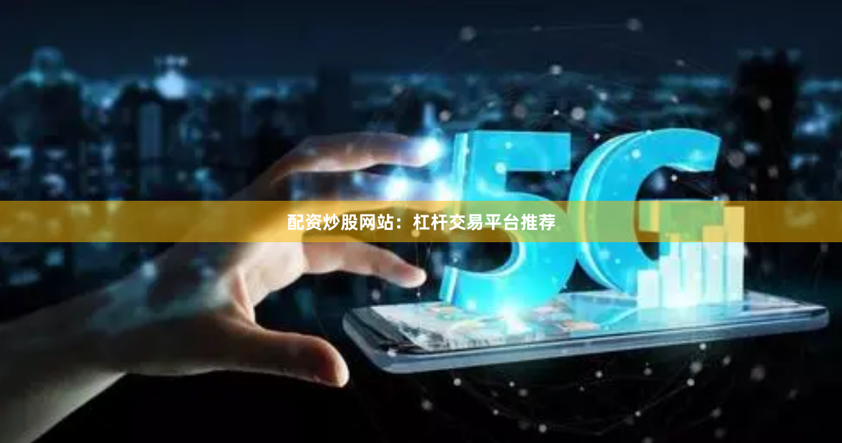 配资炒股网站：杠杆交易平台推荐