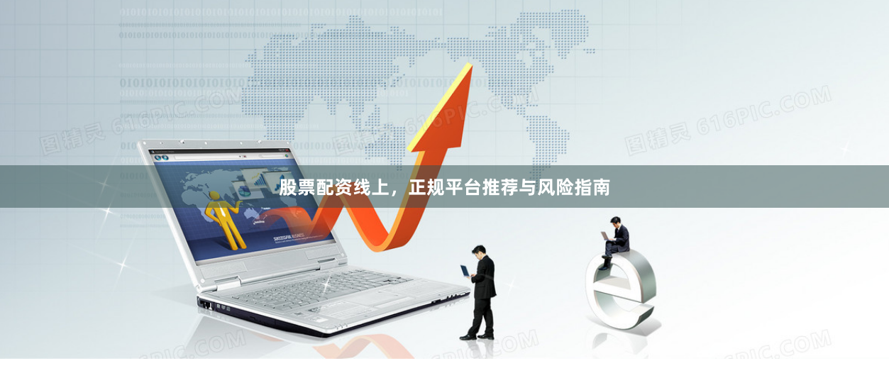 股票配资线上，正规平台推荐与风险指南