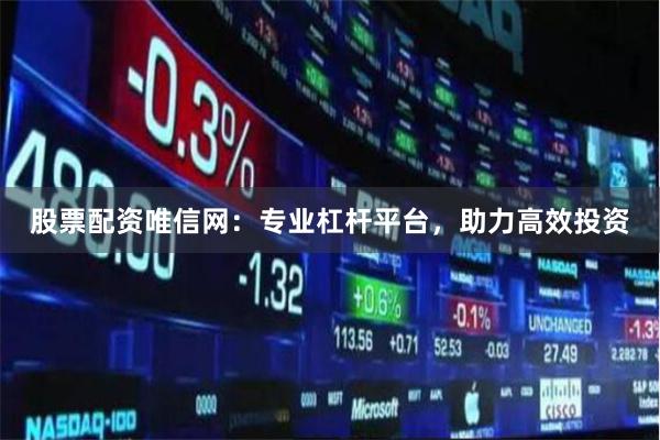 股票配资唯信网：专业杠杆平台，助力高效投资