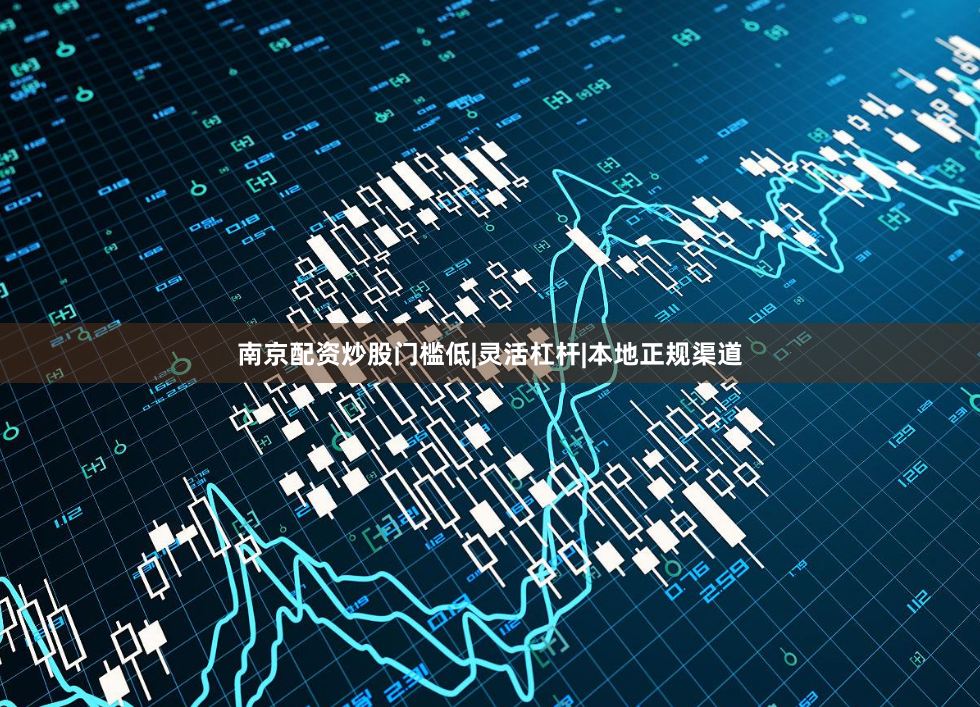 南京配资炒股门槛低|灵活杠杆|本地正规渠道