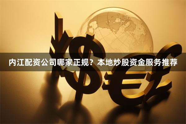 内江配资公司哪家正规？本地炒股资金服务推荐