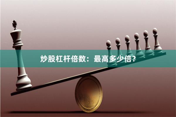 炒股杠杆倍数:最高多少倍?