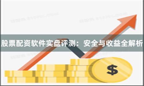 股票配资软件实盘评测：安全与收益全解析