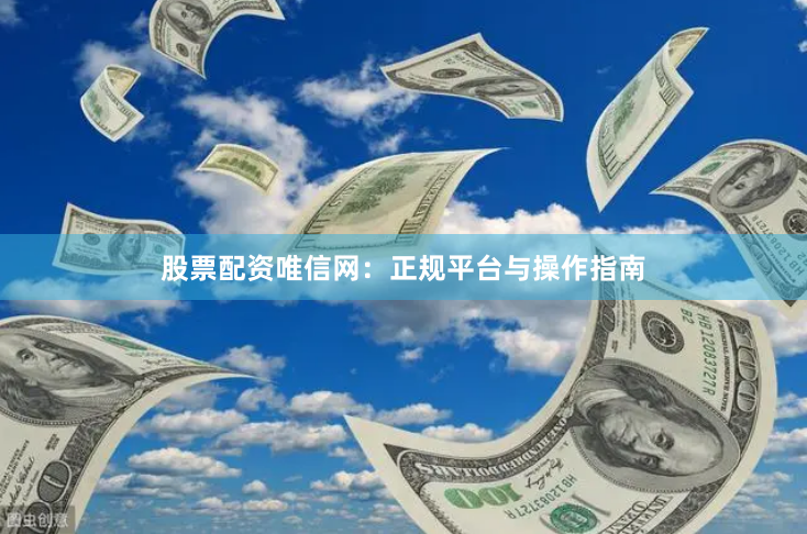 股票配资唯信网：正规平台与操作指南