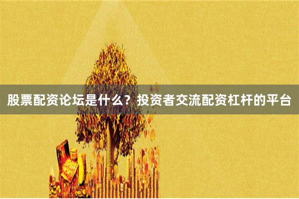 股票配资论坛是什么？投资者交流配资杠杆的平台