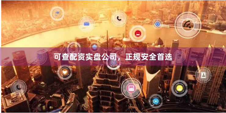 可查配资实盘公司，正规安全首选