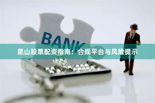 昆山股票配资指南:合规平台与风险提示