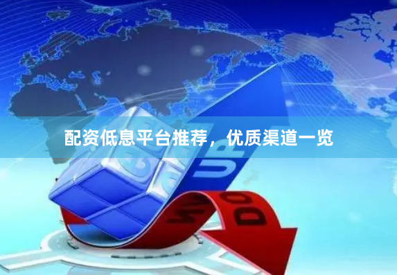 配资低息平台推荐，优质渠道一览
