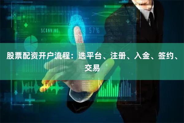 股票配资开户流程：选平台、注册、入金、签约、交易