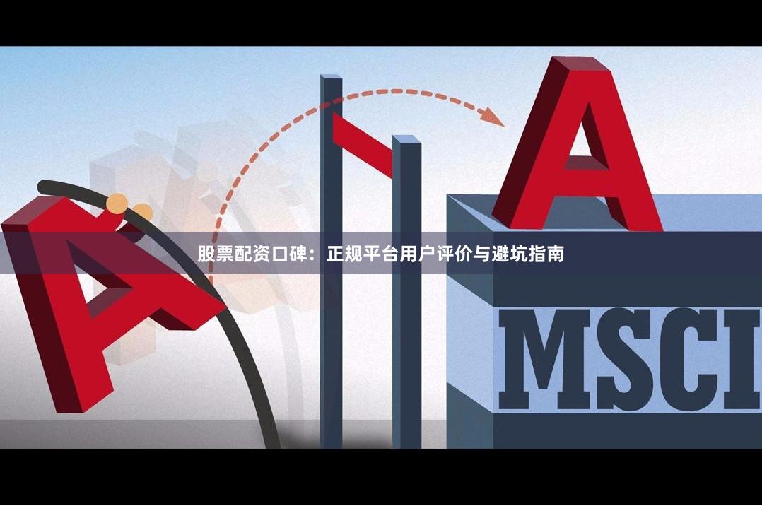 股票配资口碑：正规平台用户评价与避坑指南