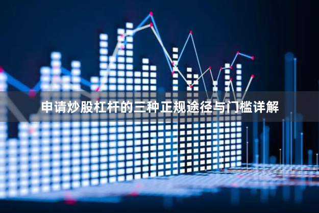 申请炒股杠杆的三种正规途径与门槛详解