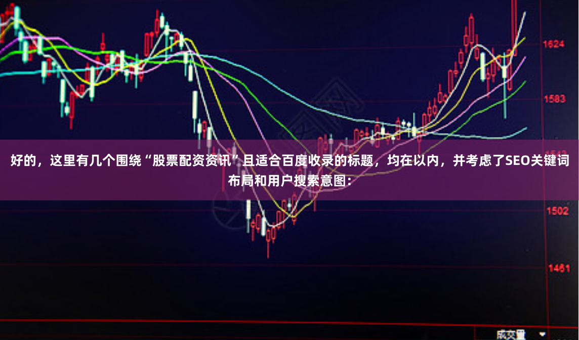 好的，这里有几个围绕“股票配资资讯”且适合百度收录的标题，均在以内，并考虑了SEO关键词布局和用户搜索意图：