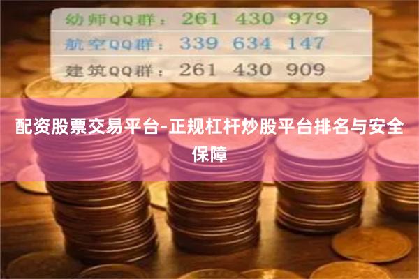配资股票交易平台-正规杠杆炒股平台排名与安全保障