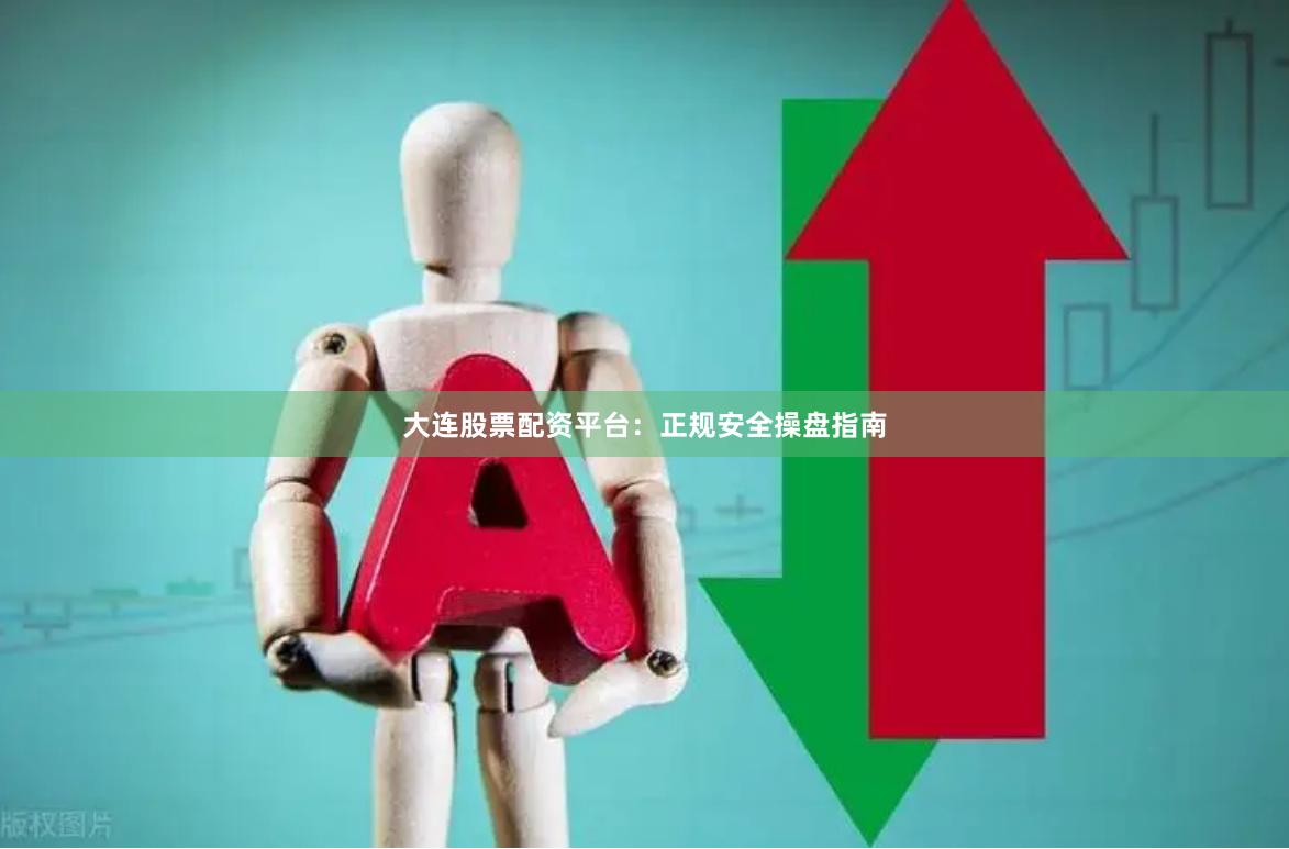 大连股票配资平台：正规安全操盘指南