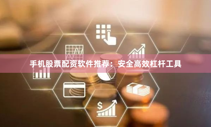 手机股票配资软件推荐：安全高效杠杆工具