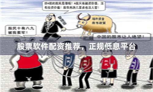 股票软件配资推荐，正规低息平台