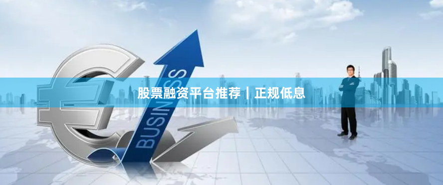 股票融资平台推荐｜正规低息