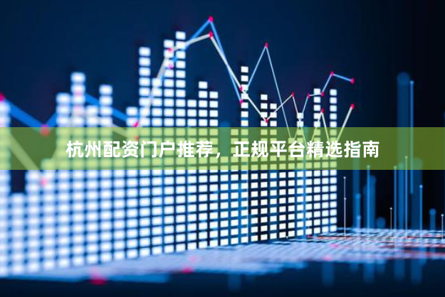 杭州配资门户推荐，正规平台精选指南