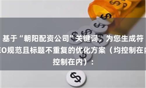 基于“朝阳配资公司”关键词，为您生成符合SEO规范且标题不重复的优化方案（均控制在内）：