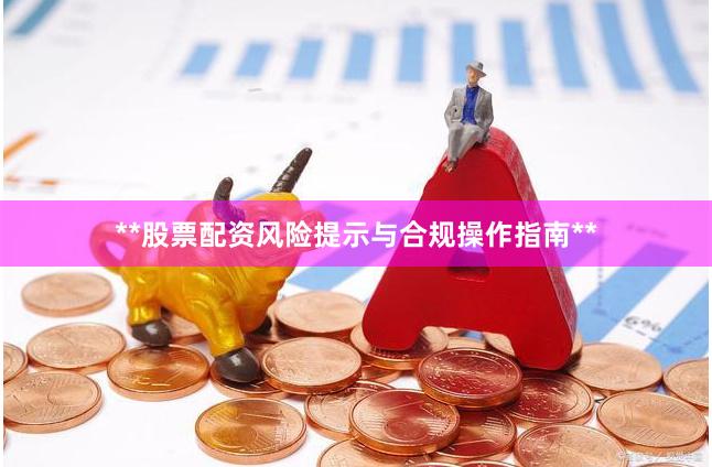 **股票配资风险提示与合规操作指南**