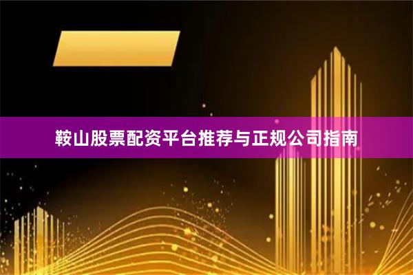 鞍山股票配资平台推荐与正规公司指南