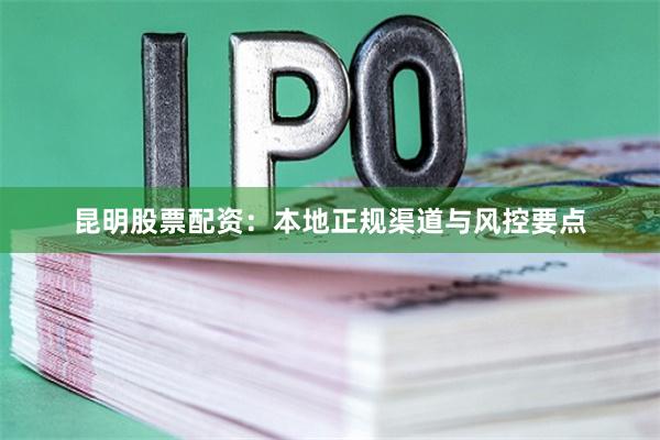 昆明股票配资:本地正规渠道与风控要点