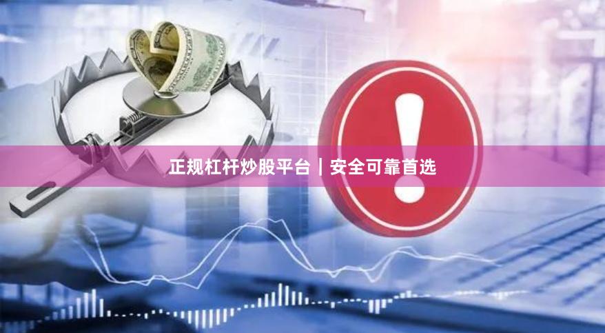 正规杠杆炒股平台｜安全可靠首选
